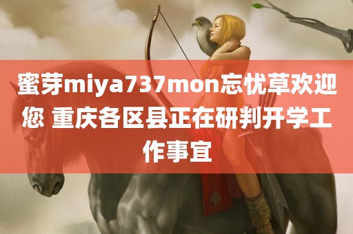 蜜芽miya737mon忘忧草欢迎您 重庆各区县正在研判开学工作事宜