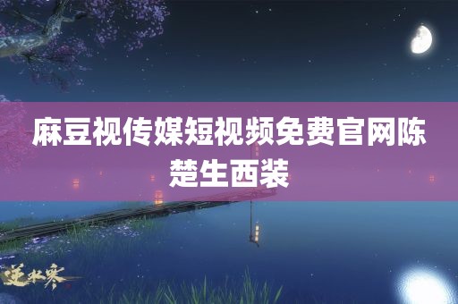 麻豆视传媒短视频免费官网陈楚生西装