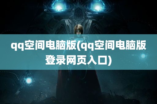 qq空间电脑版(qq空间电脑版登录网页入口)