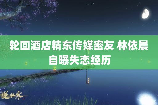 轮回酒店精东传媒密友 林依晨自曝失恋经历