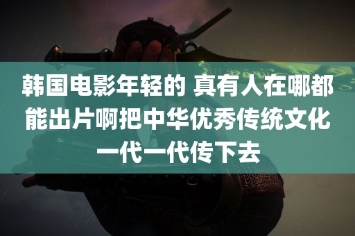 韩国电影年轻的 真有人在哪都能出片啊把中华优秀传统文化一代一代传下去