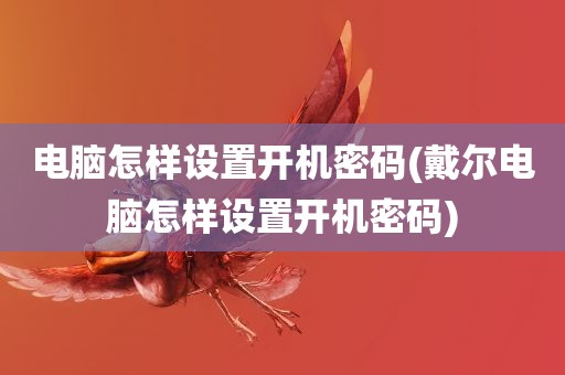 电脑怎样设置开机密码(戴尔电脑怎样设置开机密码)