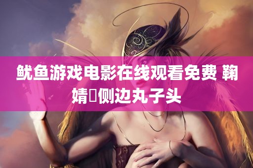 鱿鱼游戏电影在线观看免费 鞠婧祎侧边丸子头