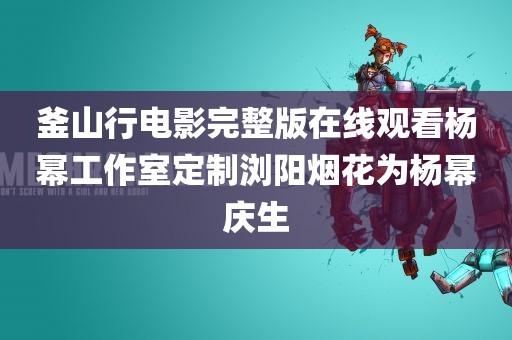 釜山行电影完整版在线观看杨幂工作室定制浏阳烟花为杨幂庆生