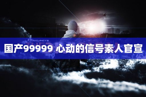 国产99999 心动的信号素人官宣