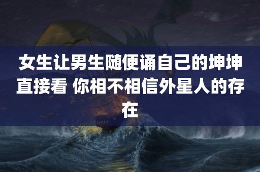 女生让男生随便诵自己的坤坤直接看 你相不相信外星人的存在