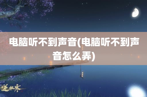 电脑听不到声音(电脑听不到声音怎么弄)