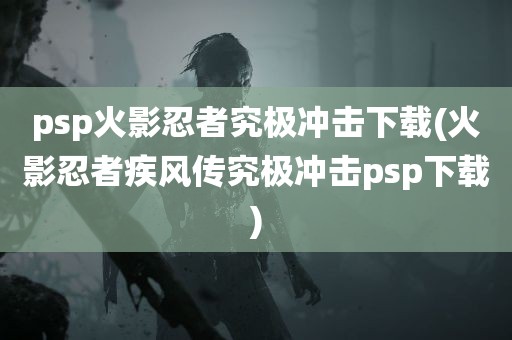 psp火影忍者究极冲击下载(火影忍者疾风传究极冲击psp下载)