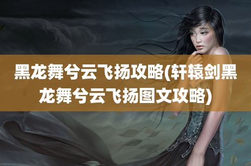 黑龙舞兮云飞扬攻略(轩辕剑黑龙舞兮云飞扬图文攻略)