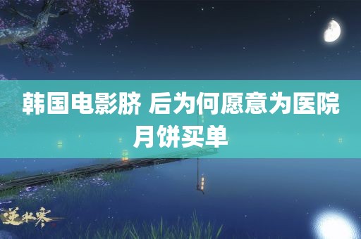 韩国电影脐 后为何愿意为医院月饼买单