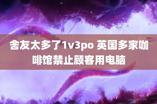 舍友太多了1v3po 英国多家咖啡馆禁止顾客用电脑