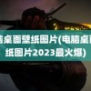 电脑桌面壁纸图片(电脑桌面壁纸图片2023最火爆)