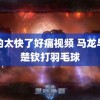 顶的太快了好痛视频 马龙与王楚钦打羽毛球