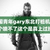 中国青年gary东北打桩机18 这个喷不了这个是真上过班的