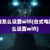 电脑怎么设置wifi(台式电脑怎么设置wifi)