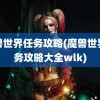 魔兽世界任务攻略(魔兽世界任务攻略大全wlk)