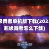 超级舞者单机版下载(2022年超级舞者怎么下载)