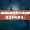 怎么用电脑给手机杀毒(电脑火绒给手机杀毒)