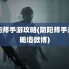 阴阳师手游攻略(阴阳师手游攻略墙微博)