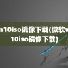 win10iso镜像下载(微软win10iso镜像下载)