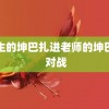 男生的坤巴扎进老师的坤巴里 对战