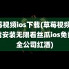 草莓视频ios下载(草莓视频ios下载安装无限看丝瓜ios免费大全公司红酒)