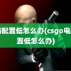 电脑配置低怎么办(csgo电脑配置低怎么办)