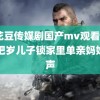 麻花豆传媒剧国产mv观看mvsj 把岁儿子锁家里单亲妈妈发声