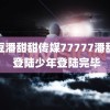 麻豆潘甜甜传媒77777潘甜甜 登陆少年登陆完毕