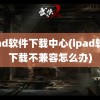 ipad软件下载中心(ipad软件下载不兼容怎么办)