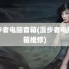 漫步者电脑音箱(漫步者电脑音箱维修)