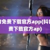 抖音免费下载官方app(抖音免费下载官方ap)