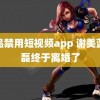 成品禁用短视频app 谢美蓝沈磊终于离婚了