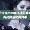 麻花传媒md0076沈芯郑钦文再战奥运决赛对手