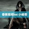 香蕉视频ios 小杨哥