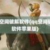 qq空间破解软件(qq空间破解软件苹果版)