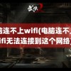 电脑连不上wifi(电脑连不上wifi无法连接到这个网络)