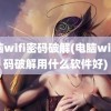 电脑wifi密码破解(电脑wifi密码破解用什么软件好)