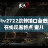 蜜芽tv2722跳转接口点击进入在线观看特点 奎八