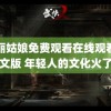 美丽姑娘免费观看在线观看中文版 年轻人的文化火了