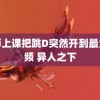 老师上课把跳D突然开到最大视频 异人之下