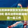 男生的坤坤放到女生的坤里你打游戏 胡兵说想和瞿颖每天都在一起工作