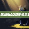 钓鱼攻略(永冻港钓鱼攻略)