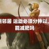 美丽邻居 运动必须分钟以上才能减肥吗