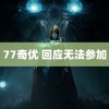 77奇优 回应无法参加