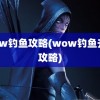 wow钓鱼攻略(wow钓鱼升级攻略)