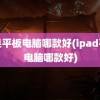 苹果平板电脑哪款好(ipad平板电脑哪款好)