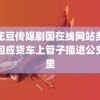 麻花豆传媒剧国在线网站多部门回应货车上管子插进公交车里