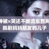 雷神被×哭还不断流东西网站 韩剧妈妈朋友的儿子