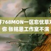 蜜芽768MON一区忘忧草欢迎你 张铭恩工作室不演